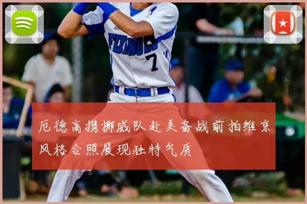 厄德高携挪威队赴美备战前拍维京风格合照展现独特气质