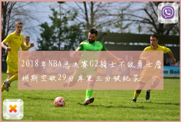 2018年NBA总决赛G2骑士不敌勇士詹姆斯空砍29分库里三分破纪录