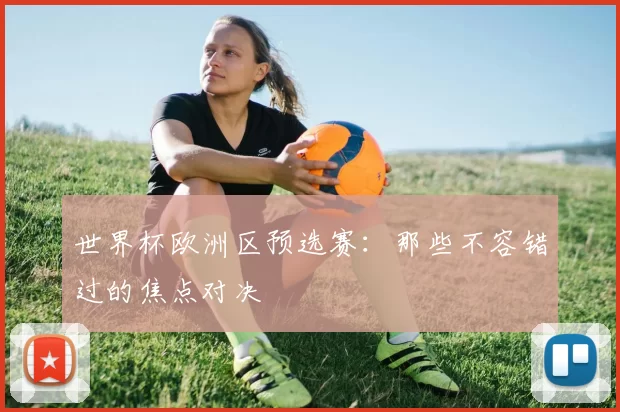 世界杯欧洲区预选赛：那些不容错过的焦点对决