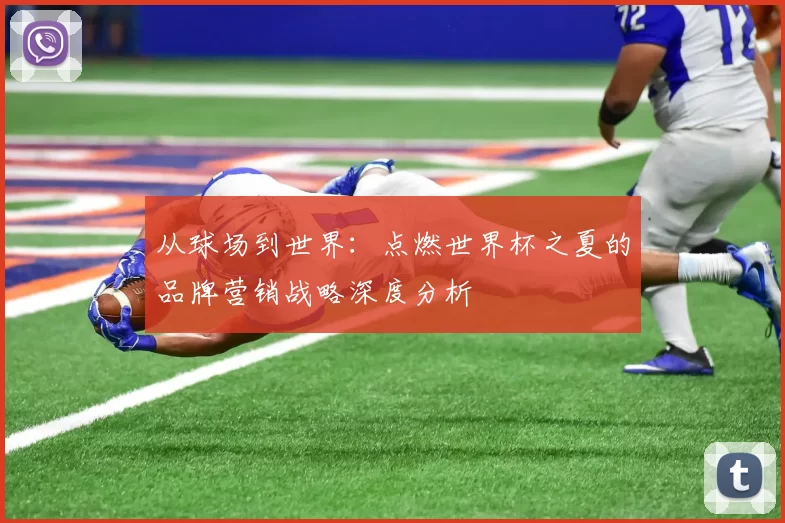 从球场到世界：点燃世界杯之夏的品牌营销战略深度分析
