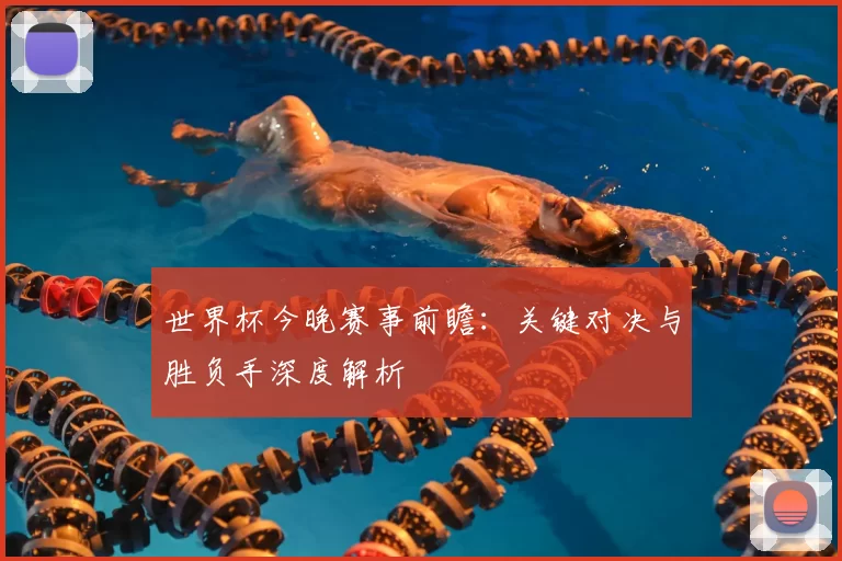 世界杯今晚赛事前瞻：关键对决与胜负手深度解析